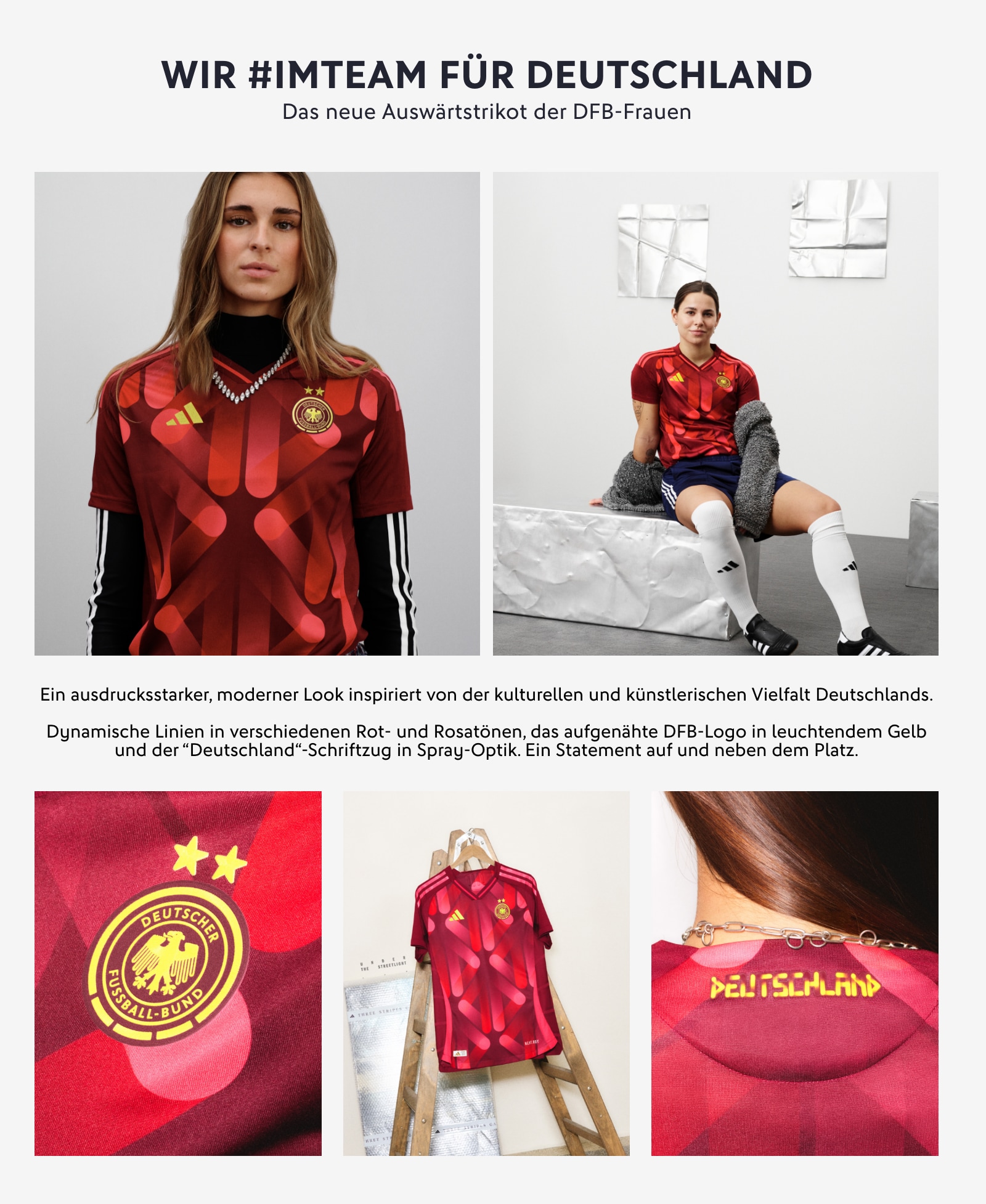 WIR #IMTEAM FÜR DEUTSCHLAND. Das neue Auswärtstrikot der DFB-Frauen. Ein ausdrucksstarker, moderner Look inspiriert von der kulturellen und künstlerischen Vielfalt Deutschlands. Dynamische Linien in verschiedenen Rot- und Rosatönen, das aufgenähte DFB-Logo in leuchtendem Gelb und der „Deutschland“-Schriftzug in Spray-Optik. Ein Statement auf und neben dem Platz.